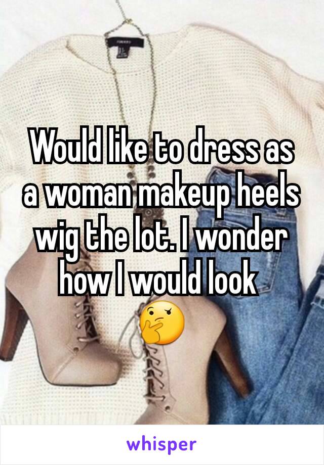 Would like to dress as a woman makeup heels wig the lot. I wonder how I would look 
🤔