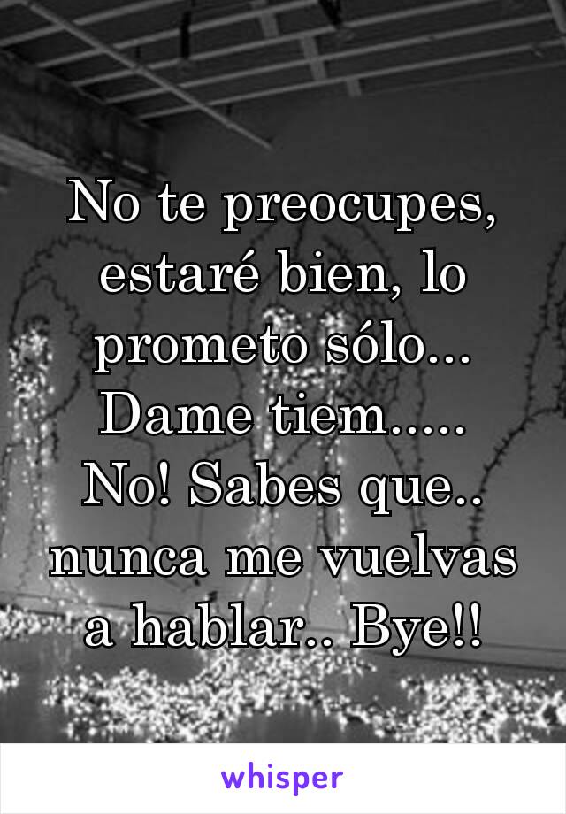 No te preocupes, estaré bien, lo prometo sólo... Dame tiem.....
No! Sabes que.. nunca me vuelvas a hablar.. Bye!!