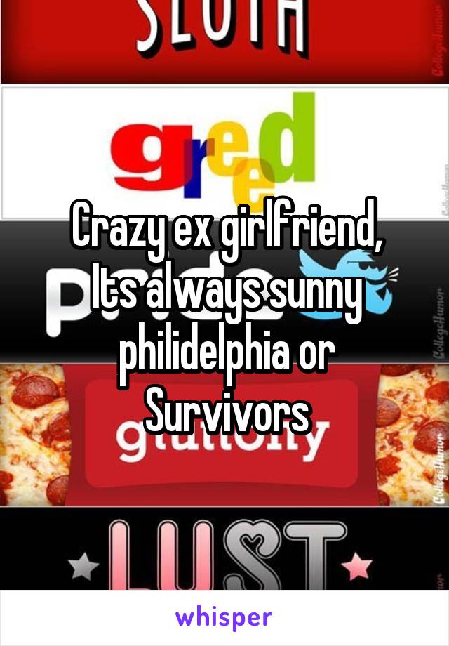 Crazy ex girlfriend,
Its always sunny philidelphia or
Survivors