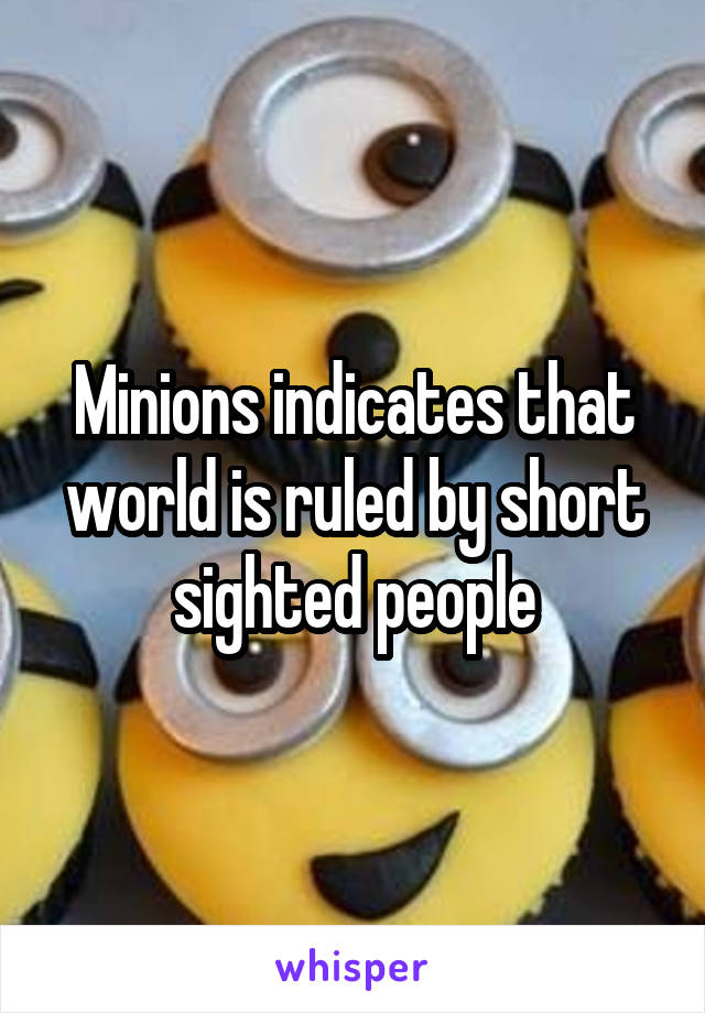 Minions indicates that world is ruled by short sighted people