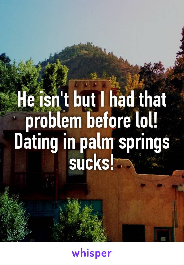 He isn't but I had that problem before lol! Dating in palm springs sucks!