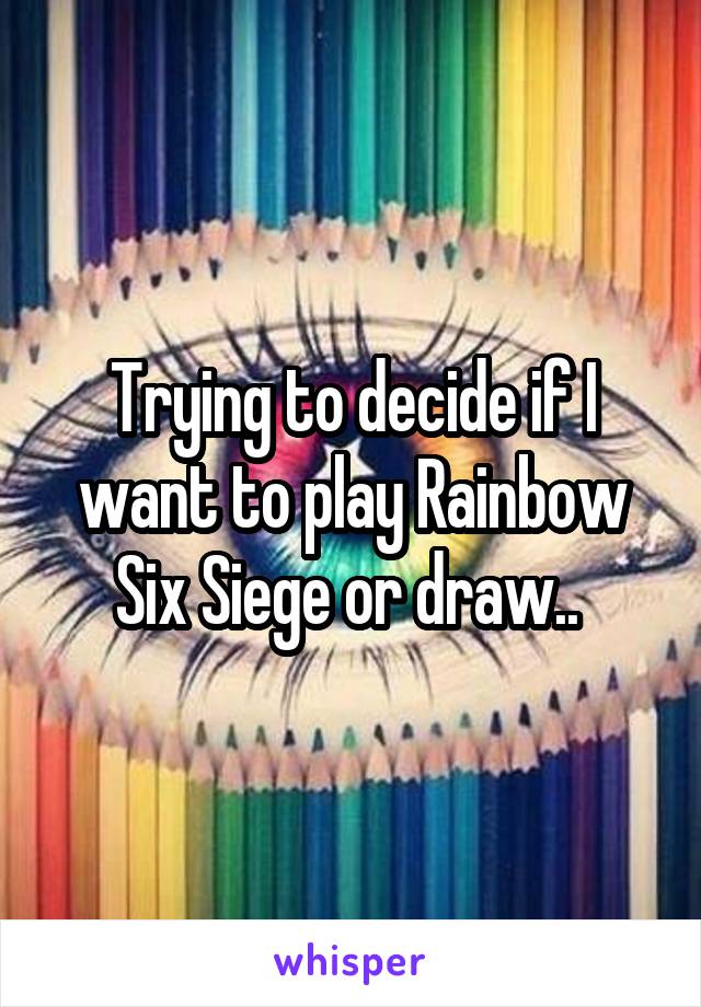 Trying to decide if I want to play Rainbow Six Siege or draw.. 