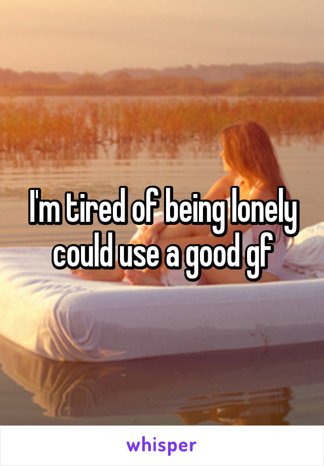 I'm tired of being lonely could use a good gf