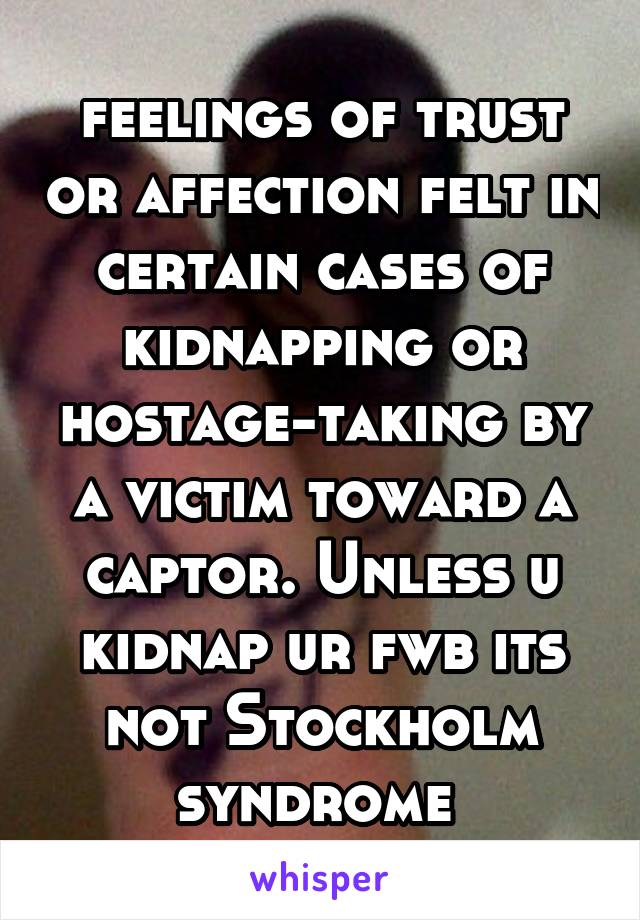 feelings of trust or affection felt in certain cases of kidnapping or hostage-taking by a victim toward a captor. Unless u kidnap ur fwb its not Stockholm syndrome 