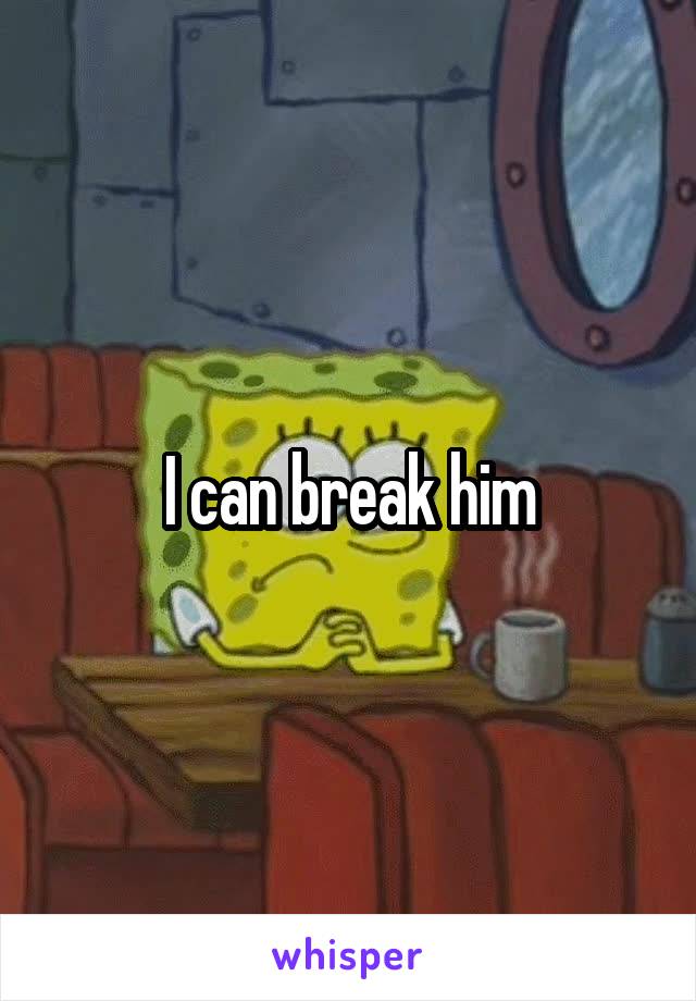 I can break him