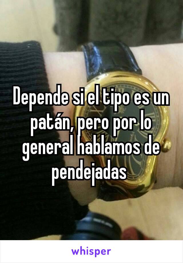 Depende si el tipo es un patán, pero por lo general hablamos de pendejadas 