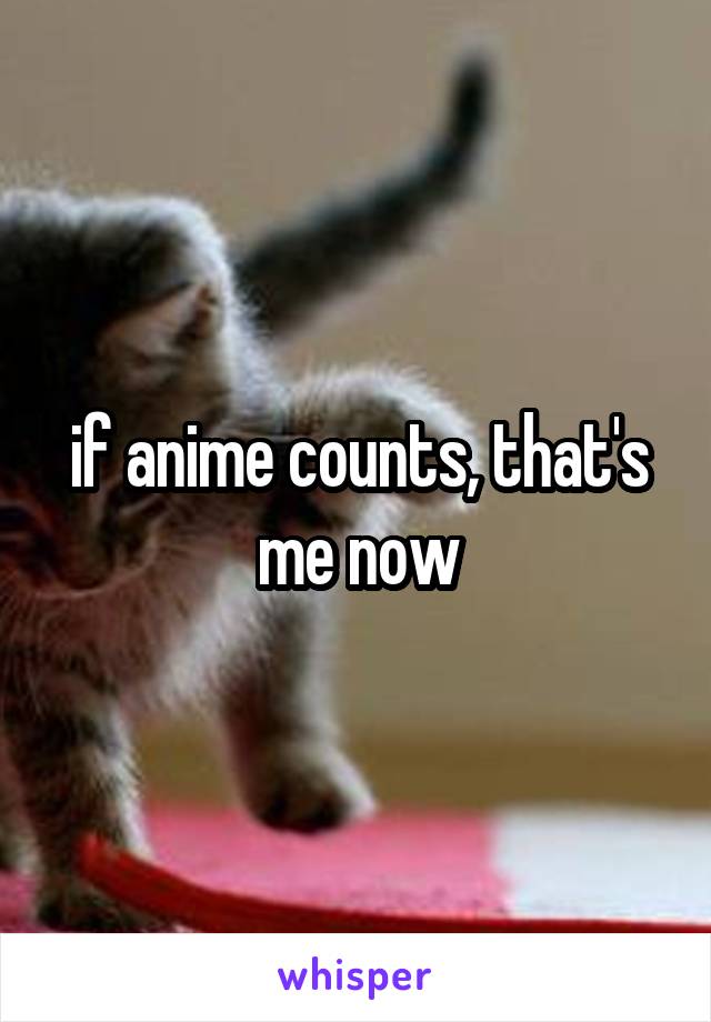 if anime counts, that's me now