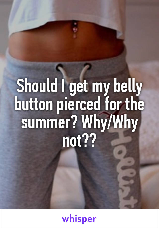 Should I get my belly button pierced for the summer? Why/Why not??