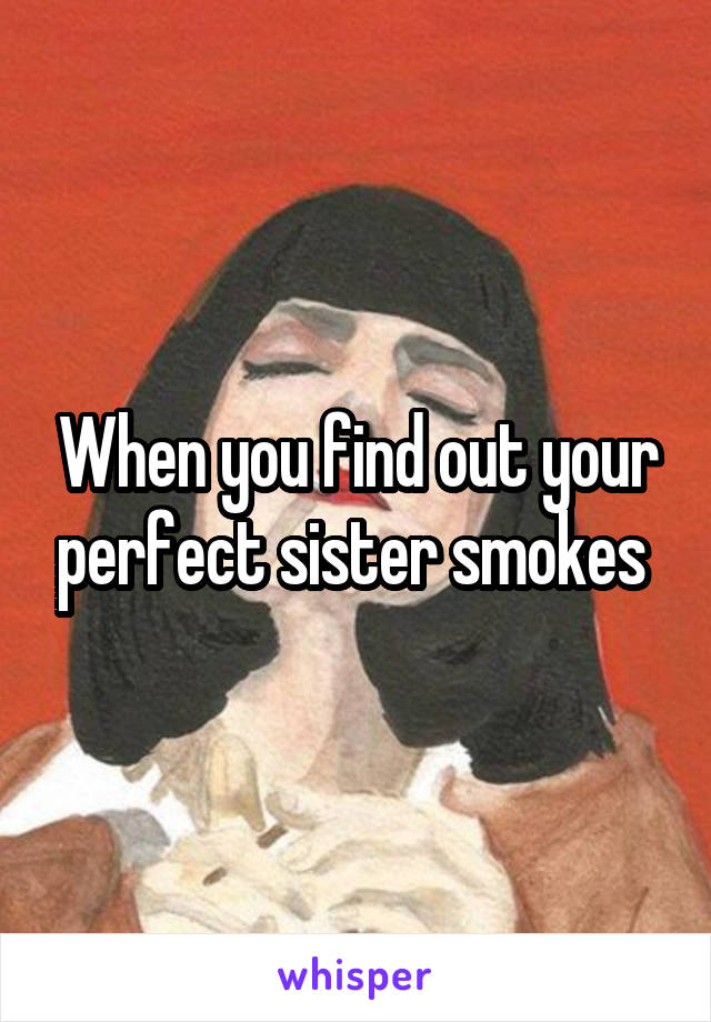 When you find out your perfect sister smokes 