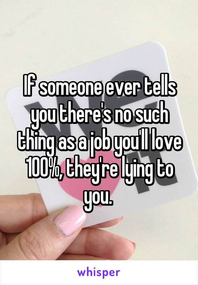 If someone ever tells you there's no such thing as a job you'll love 100%, they're lying to you. 