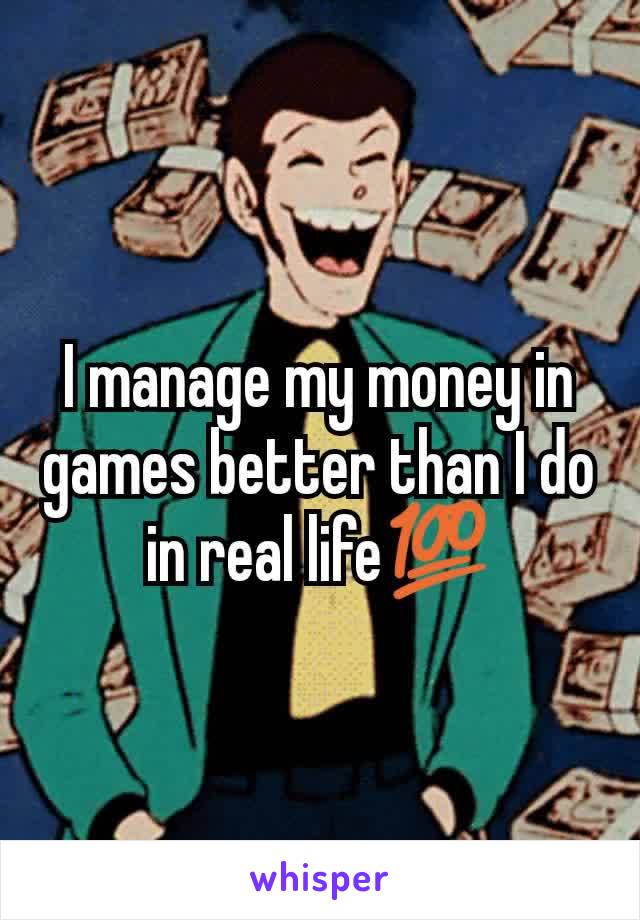 I manage my money in games better than I do in real life💯