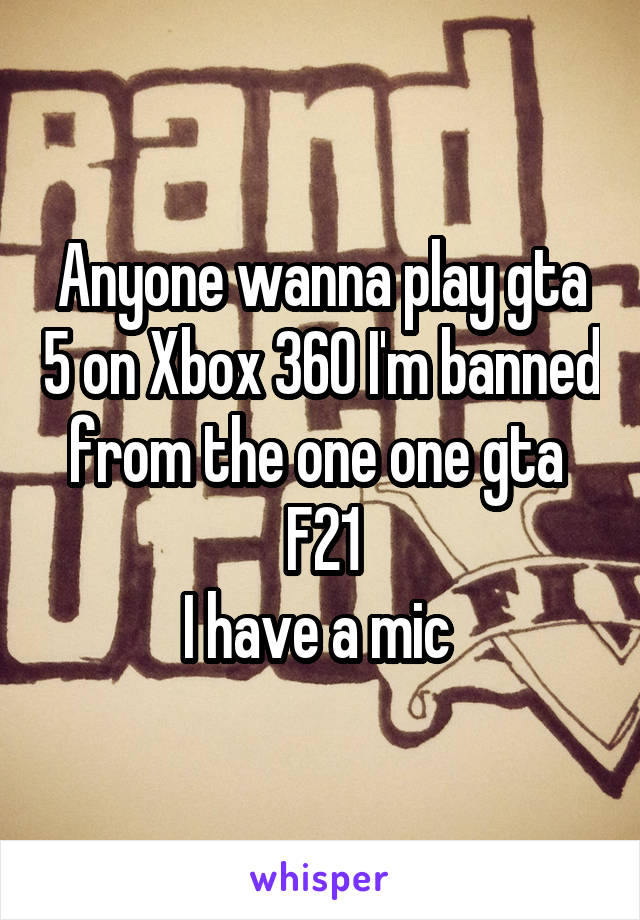 Anyone wanna play gta 5 on Xbox 360 I'm banned from the one one gta 
F21
I have a mic 