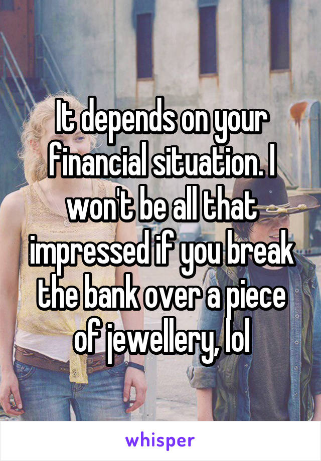 It depends on your financial situation. I won't be all that impressed if you break the bank over a piece of jewellery, lol