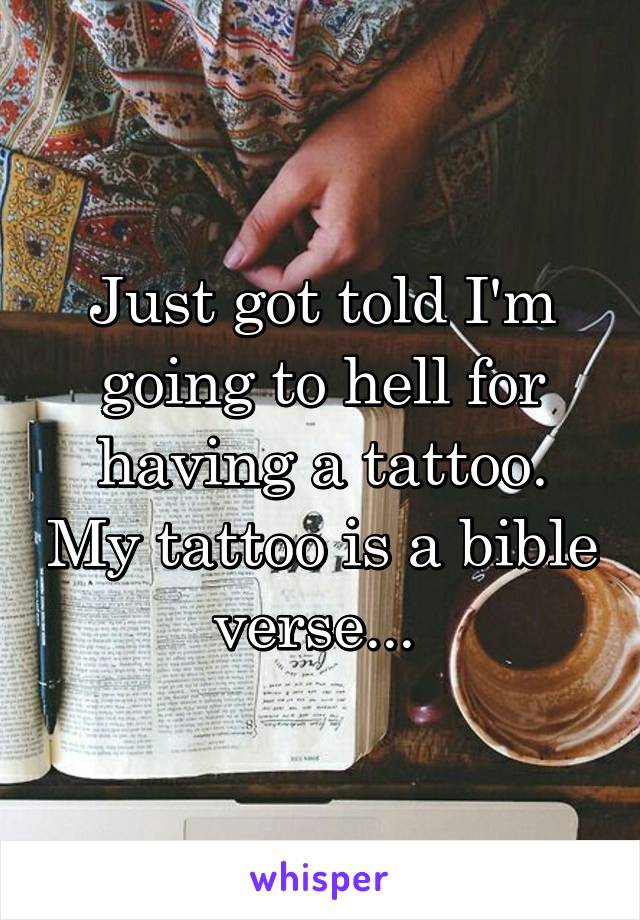 Just got told I'm going to hell for having a tattoo. My tattoo is a bible verse... 
