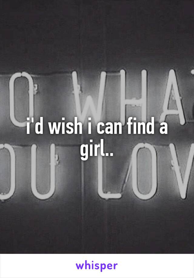 i'd wish i can find a girl..