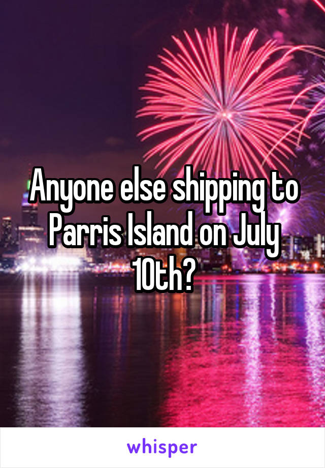 Anyone else shipping to Parris Island on July 10th?