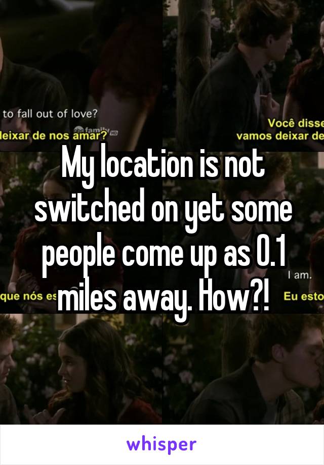 My location is not switched on yet some people come up as 0.1 miles away. How?!