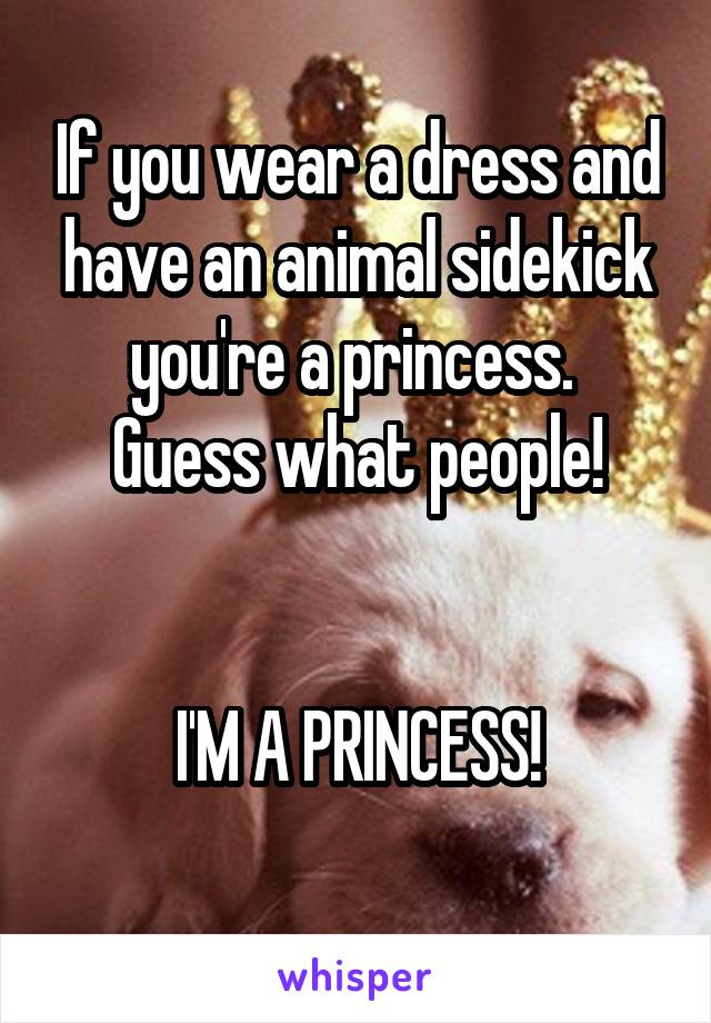 If you wear a dress and have an animal sidekick you're a princess. 
Guess what people!


I'M A PRINCESS!
