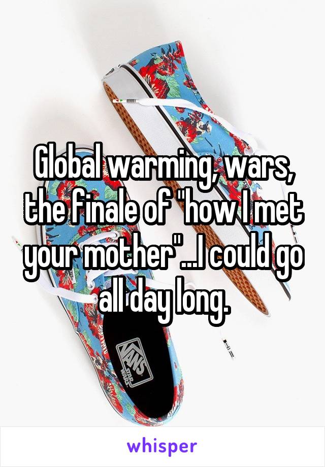 Global warming, wars, the finale of "how I met your mother"...I could go all day long.