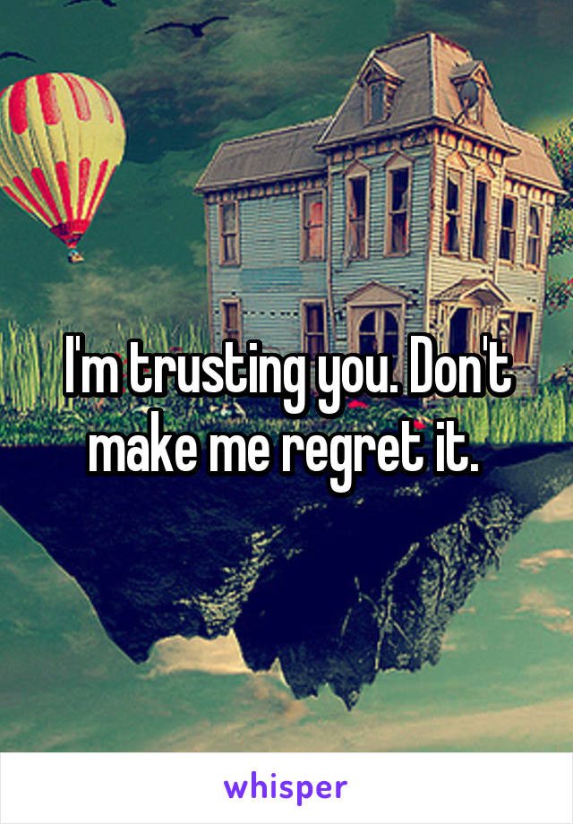 I'm trusting you. Don't make me regret it. 