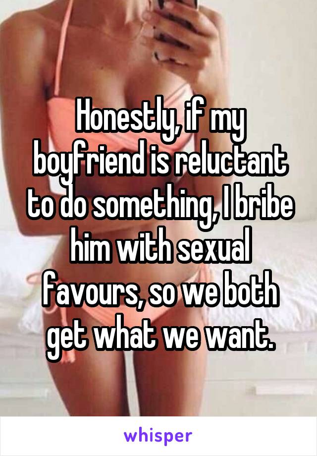 Honestly, if my boyfriend is reluctant to do something, I bribe him with sexual favours, so we both get what we want.