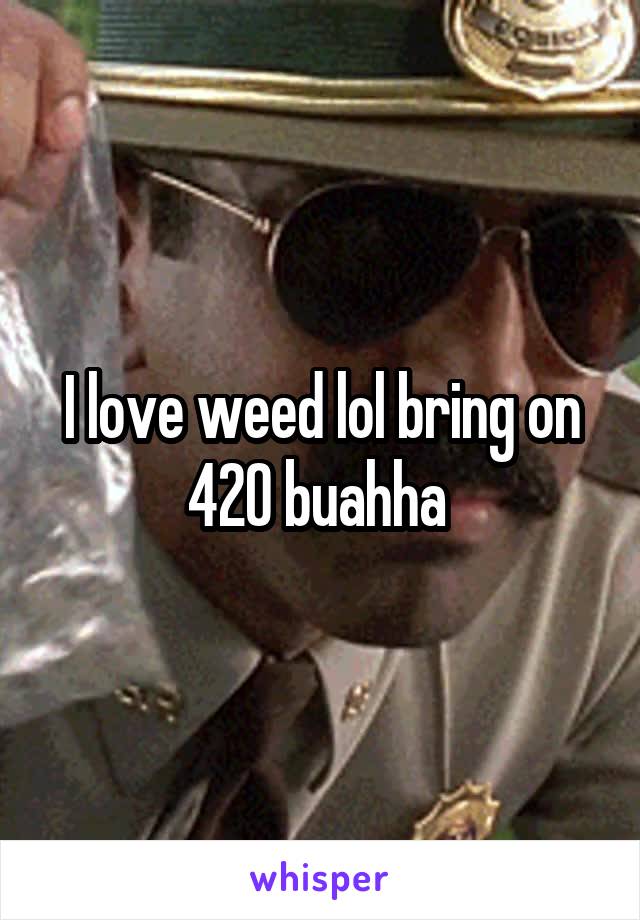 I love weed lol bring on 420 buahha 