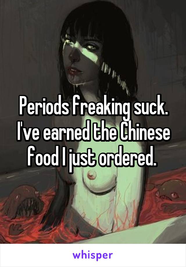 Periods freaking suck. I've earned the Chinese food I just ordered. 