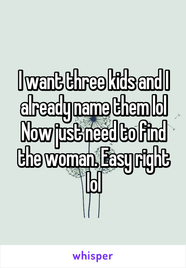 I want three kids and I already name them lol
Now just need to find the woman. Easy right lol