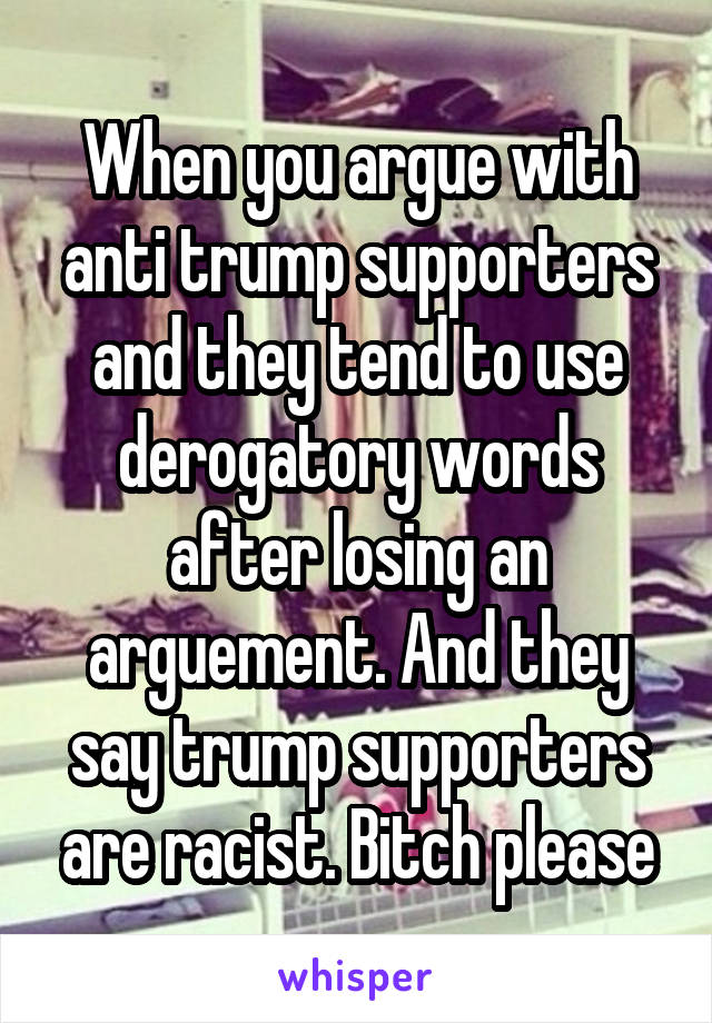 When you argue with anti trump supporters and they tend to use derogatory words after losing an arguement. And they say trump supporters are racist. Bitch please