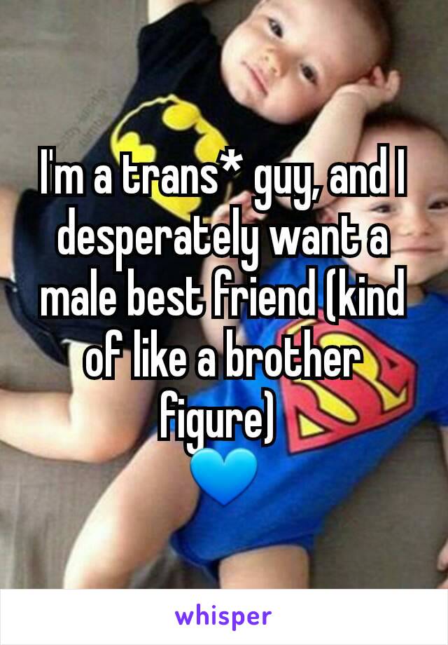 I'm a trans* guy, and I desperately want a male best friend (kind of like a brother figure) 
💙