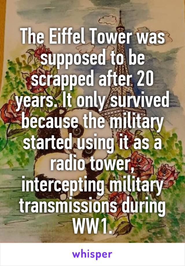 The Eiffel Tower was supposed to be scrapped after 20 years. It only survived because the military started using it as a radio tower, intercepting military transmissions during WW1.