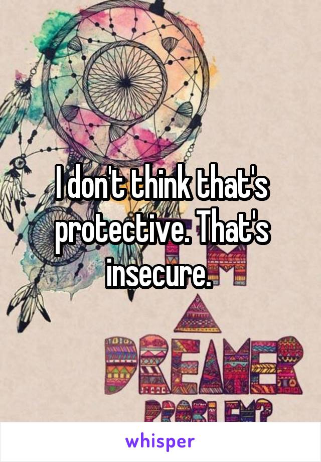 I don't think that's protective. That's insecure. 