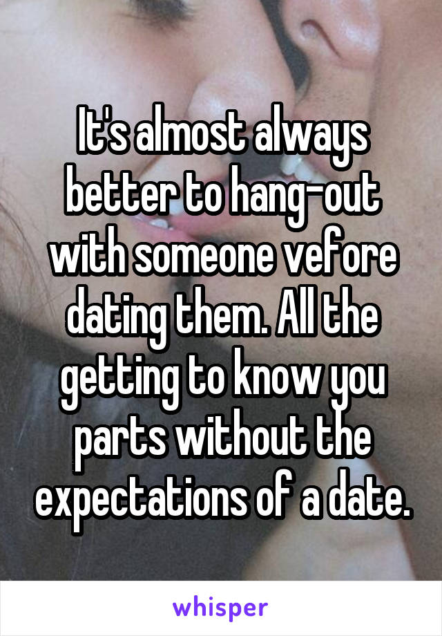 It's almost always better to hang-out with someone vefore dating them. All the getting to know you parts without the expectations of a date.