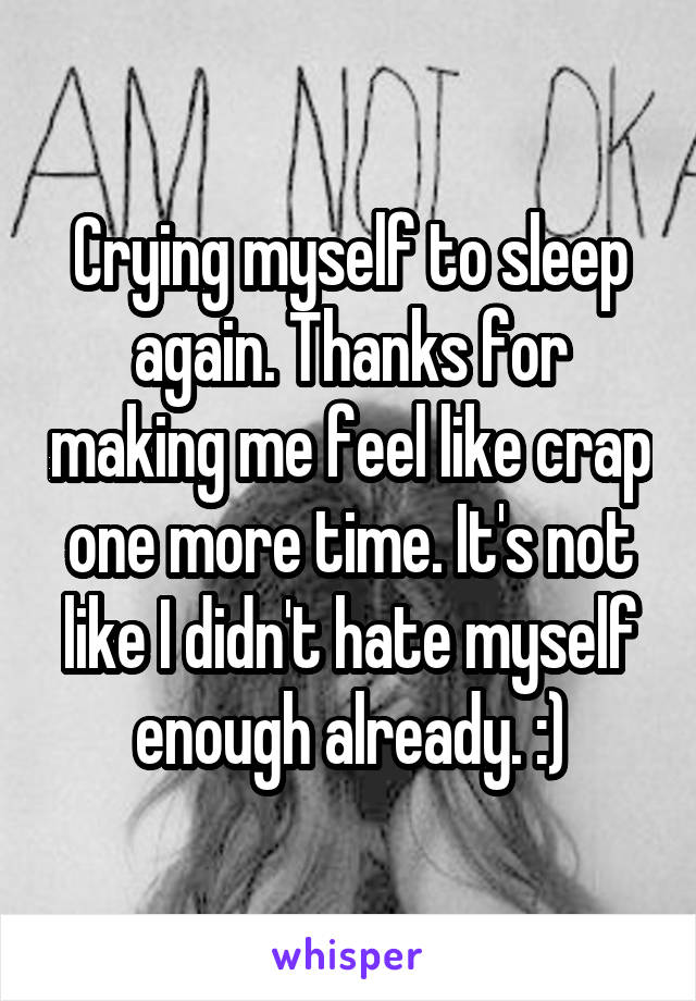 Crying myself to sleep again. Thanks for making me feel like crap one more time. It's not like I didn't hate myself enough already. :)