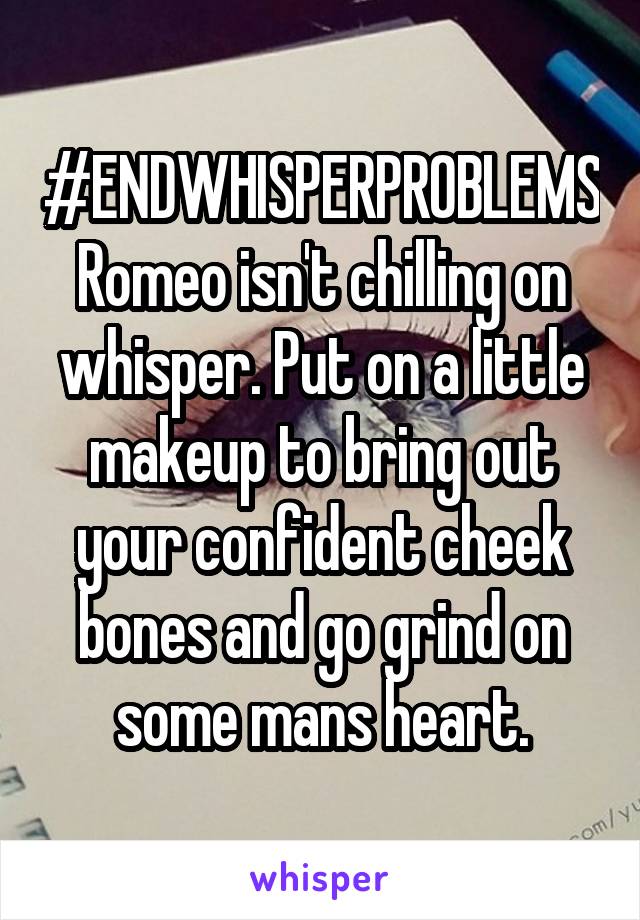 #ENDWHISPERPROBLEMS
Romeo isn't chilling on whisper. Put on a little makeup to bring out your confident cheek bones and go grind on some mans heart.