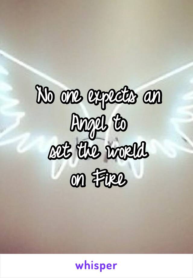 No one expects an
Angel to
set the world
on Fire