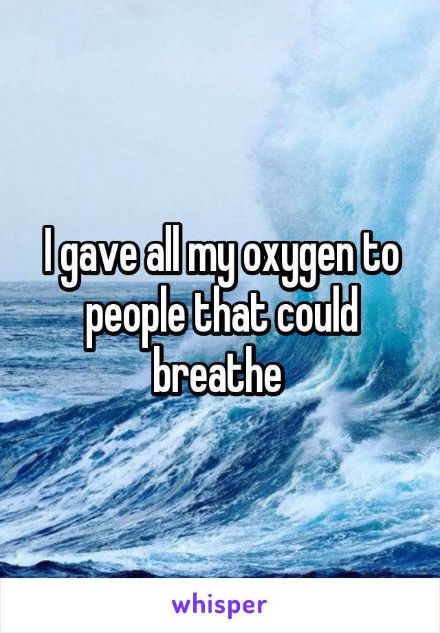 I gave all my oxygen to people that could breathe 