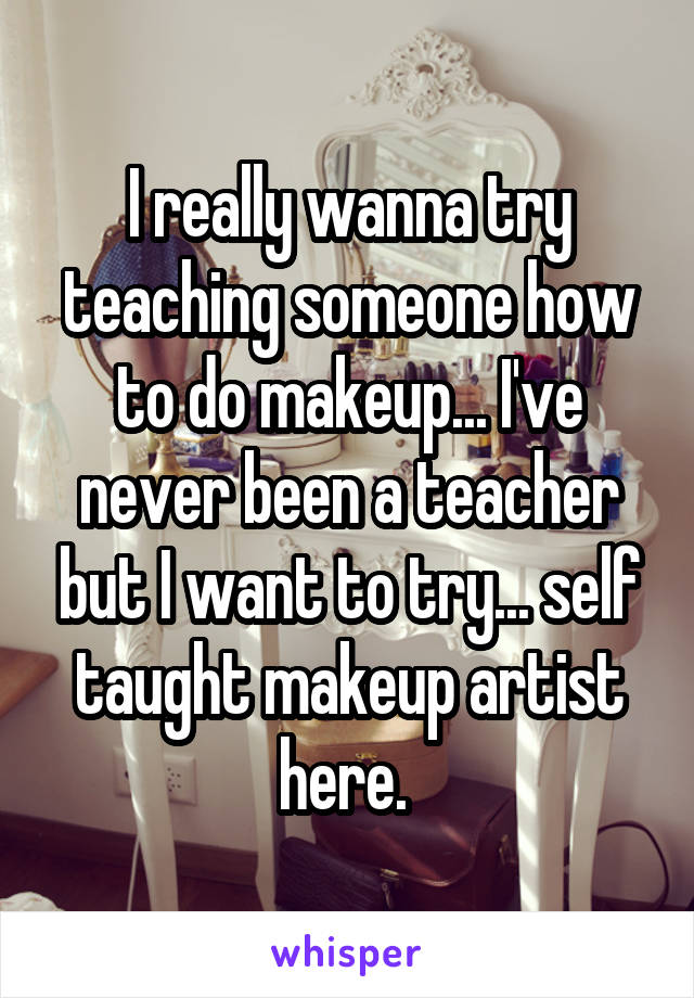 I really wanna try teaching someone how to do makeup... I've never been a teacher but I want to try... self taught makeup artist here. 