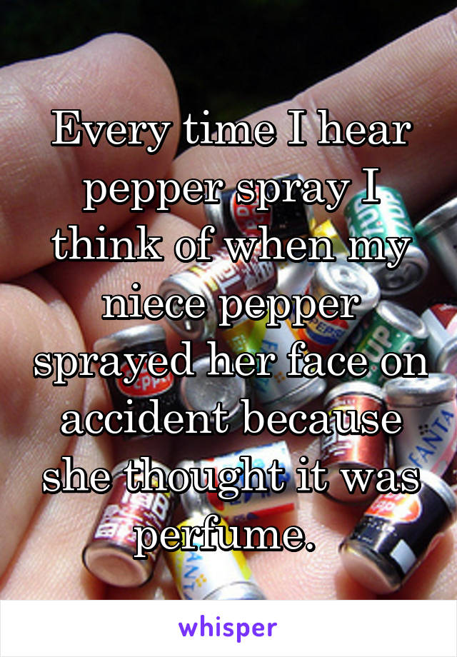 Every time I hear pepper spray I think of when my niece pepper sprayed her face on accident because she thought it was perfume. 
