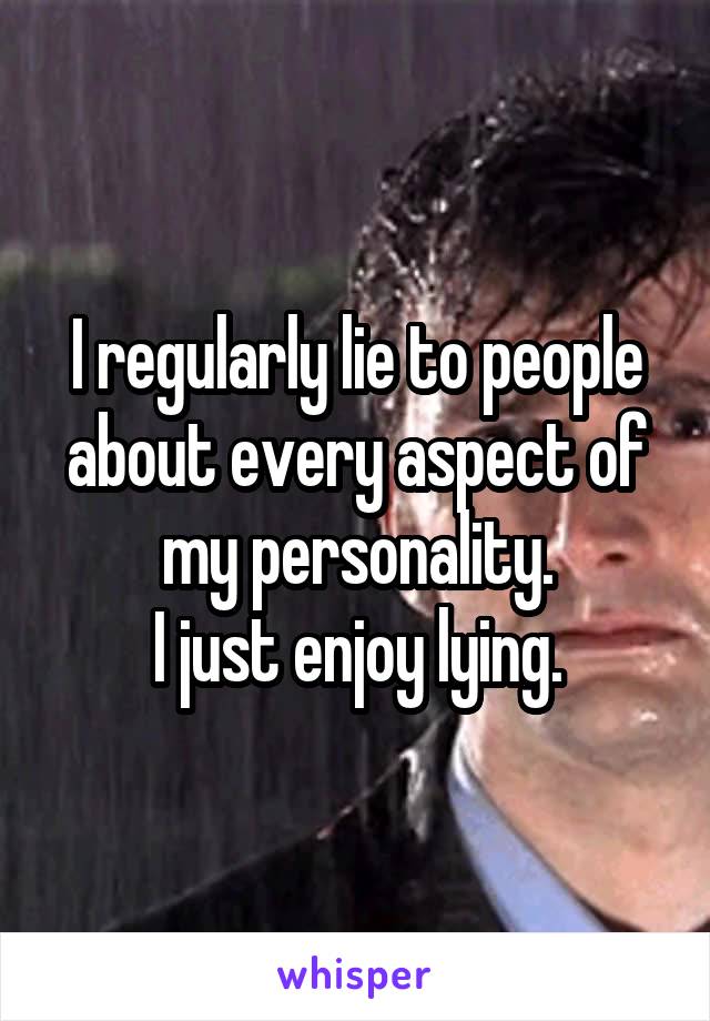 I regularly lie to people about every aspect of my personality.
I just enjoy lying.