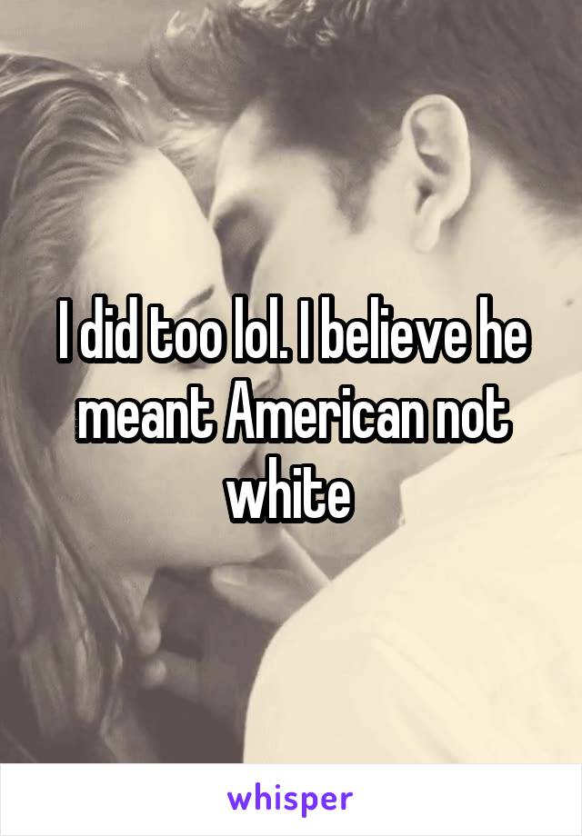 I did too lol. I believe he meant American not white 