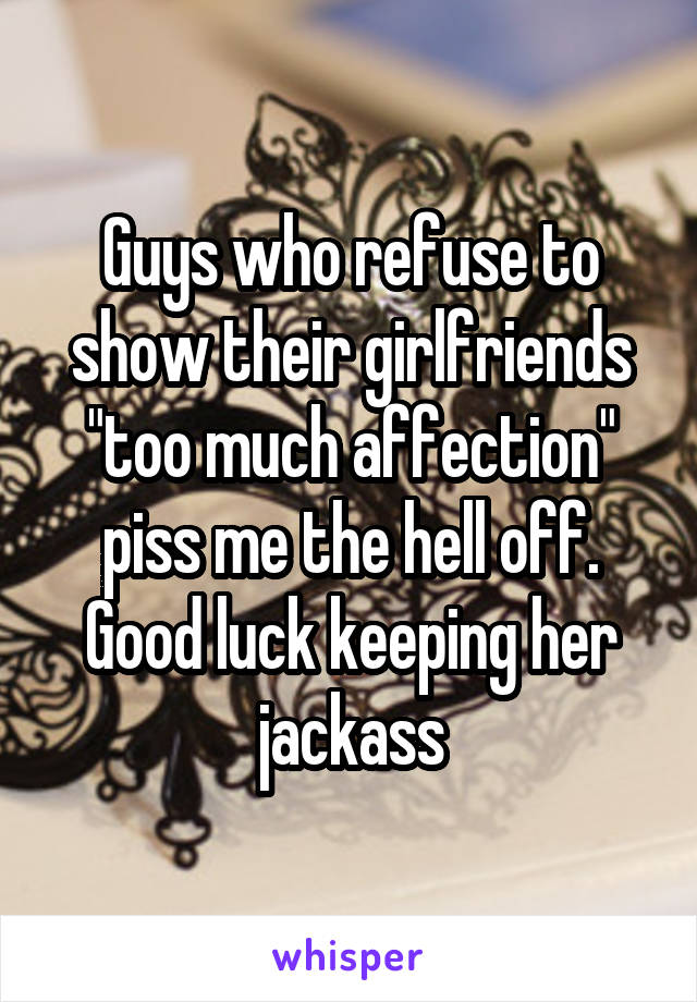 Guys who refuse to show their girlfriends "too much affection" piss me the hell off. Good luck keeping her jackass