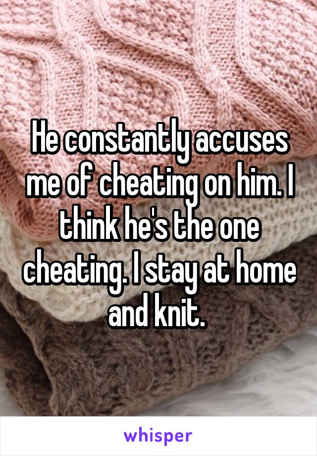 He constantly accuses me of cheating on him. I think he's the one cheating. I stay at home and knit. 