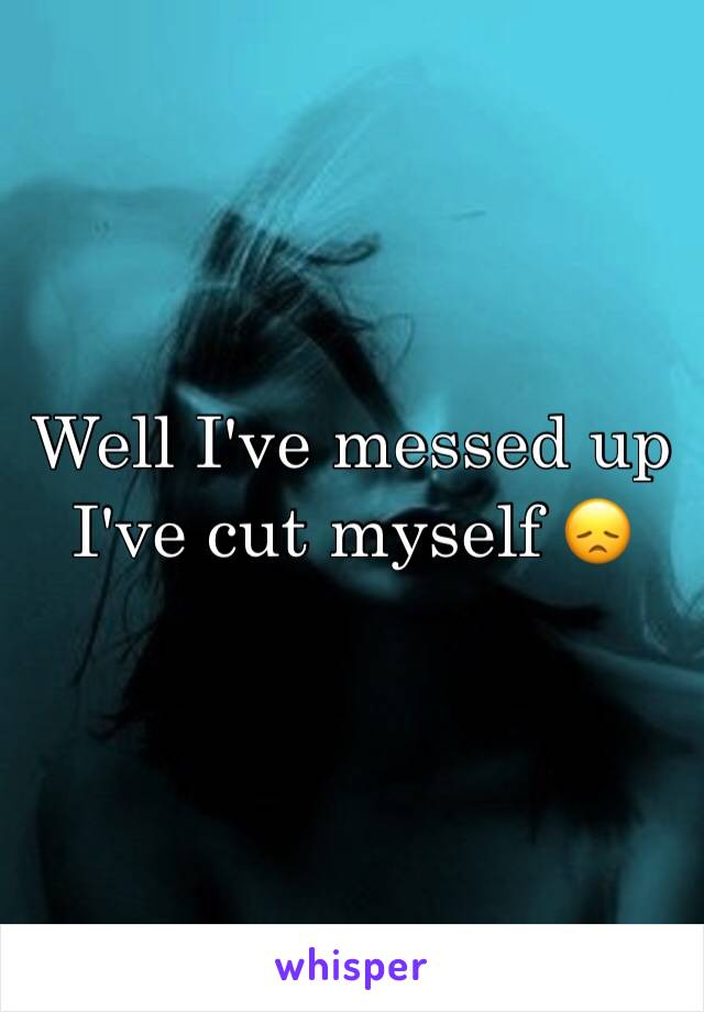 Well I've messed up I've cut myself 😞