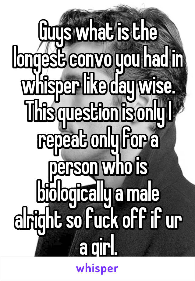 Guys what is the longest convo you had in whisper like day wise.
This question is only I repeat only for a person who is biologically a male alright so fuck off if ur a girl.