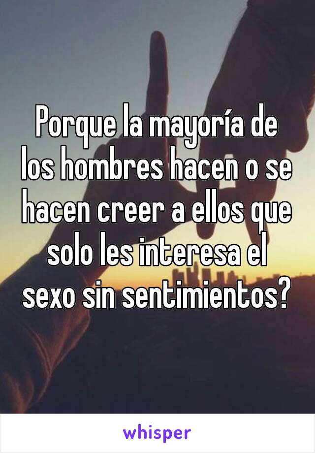 Porque la mayoría de los hombres hacen o se hacen creer a ellos que solo les interesa el sexo sin sentimientos?