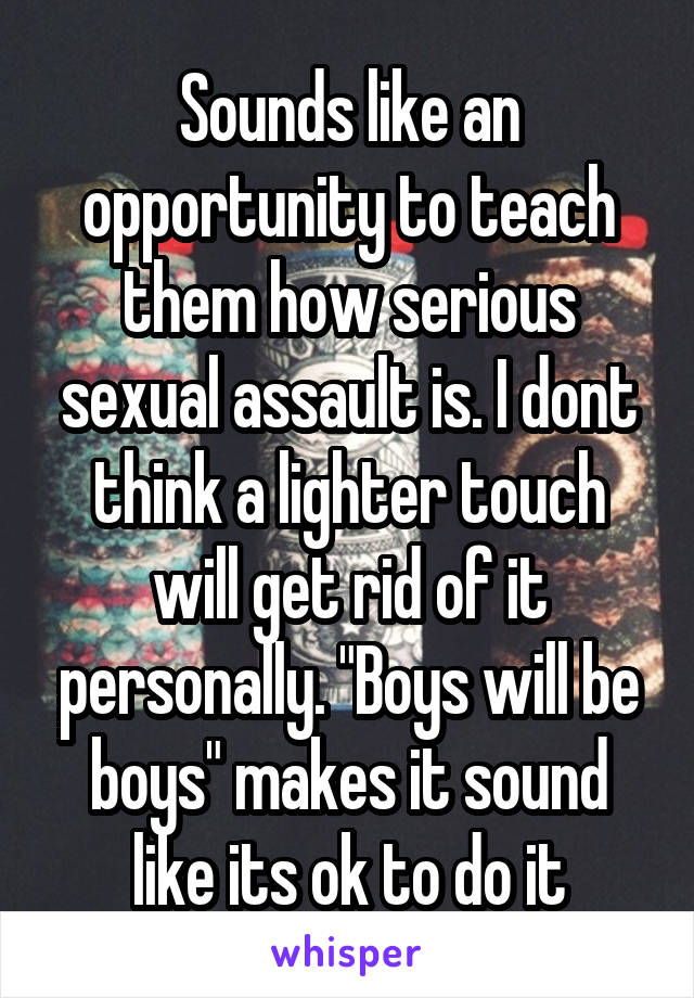 Sounds like an opportunity to teach them how serious sexual assault is. I dont think a lighter touch will get rid of it personally. "Boys will be boys" makes it sound like its ok to do it