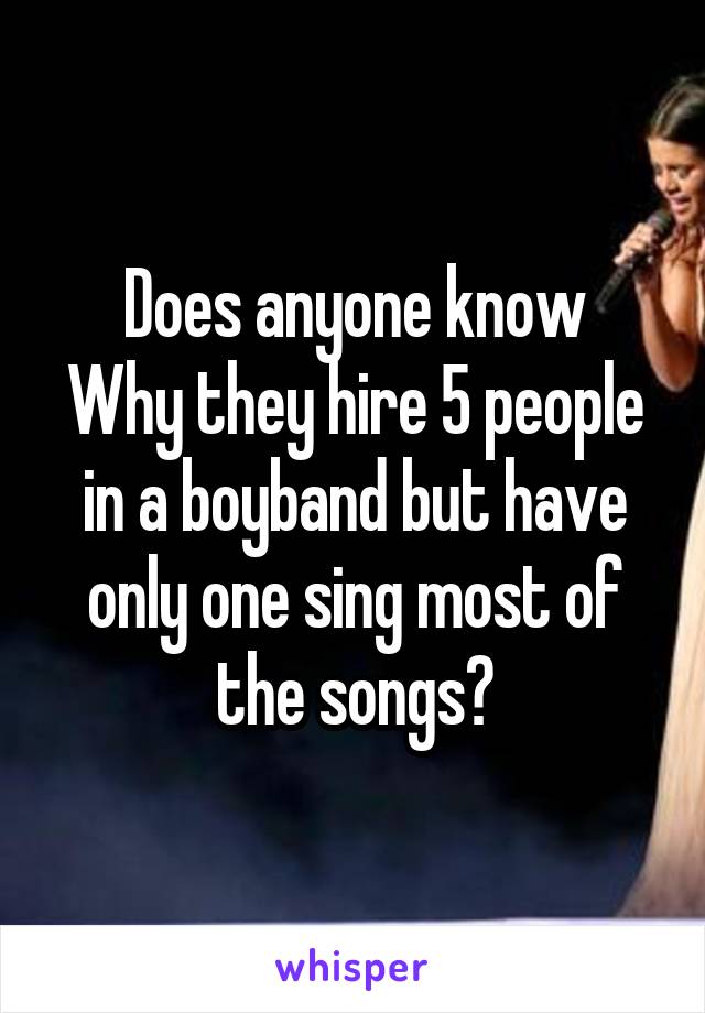 Does anyone know
Why they hire 5 people in a boyband but have only one sing most of the songs?