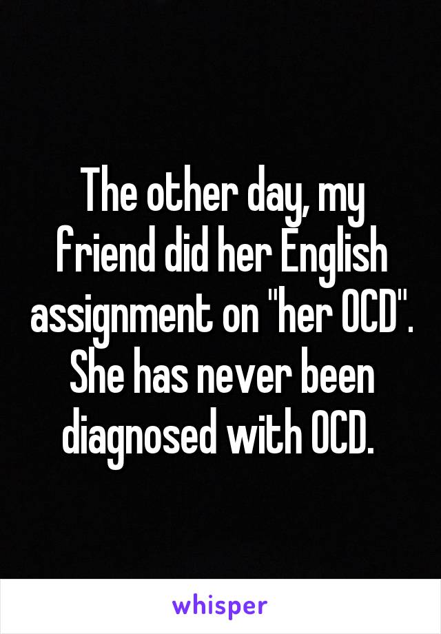 The other day, my friend did her English assignment on "her OCD". She has never been diagnosed with OCD. 