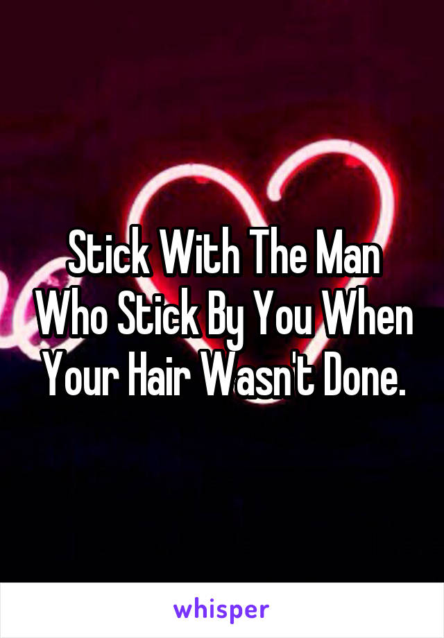 Stick With The Man Who Stick By You When Your Hair Wasn't Done.